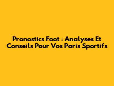 Pronostics Foot : Analyses Et Conseils Pour Vos Paris Sportifs