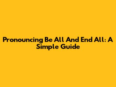 Pronouncing 'Be All And End All': A Simple Guide
