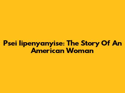 Psei Iipenyanyise: The Story Of An American Woman