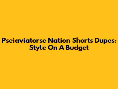 Pseiaviatorse Nation Shorts Dupes: Style On A Budget