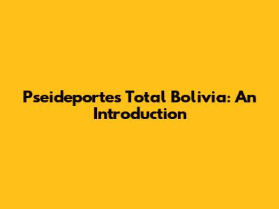 Pseideportes Total Bolivia: An Introduction