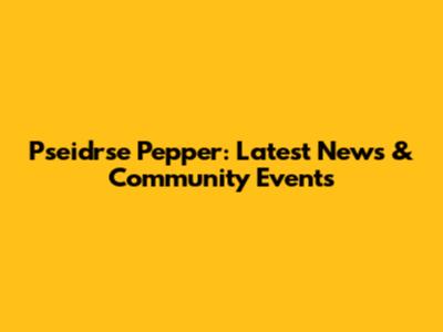 Pseidrse Pepper: Latest News & Community Events