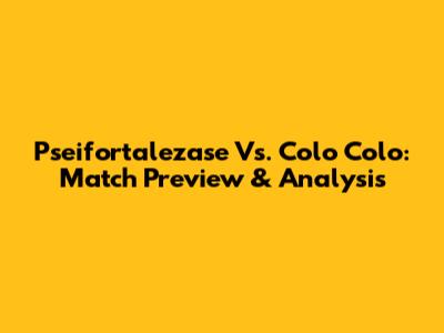 Pseifortalezase Vs. Colo Colo: Match Preview & Analysis