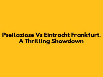Pseilaziose Vs Eintracht Frankfurt: A Thrilling Showdown