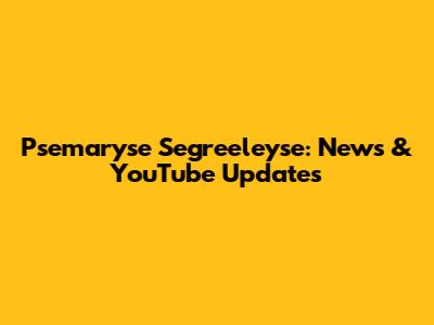 Psemaryse Segreeleyse: News & YouTube Updates