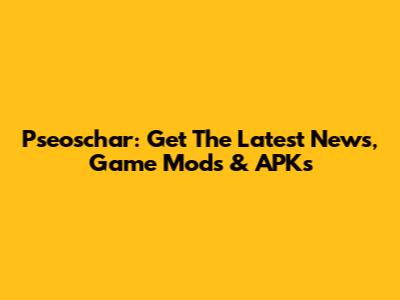 Pseoschar: Get The Latest News, Game Mods & APKs