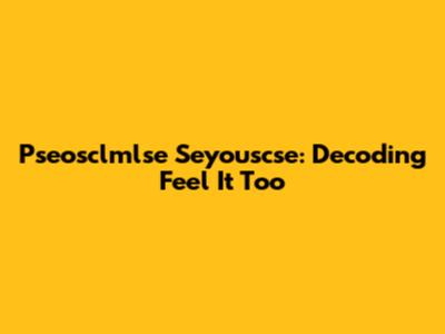 Pseosclmlse Seyouscse: Decoding 'Feel It Too'