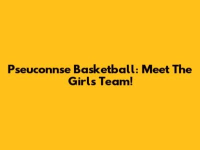 Pseuconnse Basketball: Meet The Girls Team!