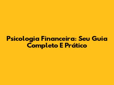 Psicologia Financeira: Seu Guia Completo E Prático