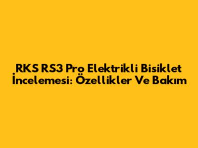 RKS RS3 Pro Elektrikli Bisiklet İncelemesi: Özellikler Ve Bakım