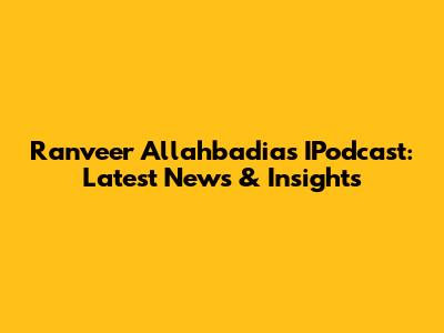 Ranveer Allahbadia's IPodcast: Latest News & Insights