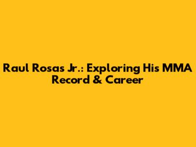Raul Rosas Jr.: Exploring His MMA Record & Career