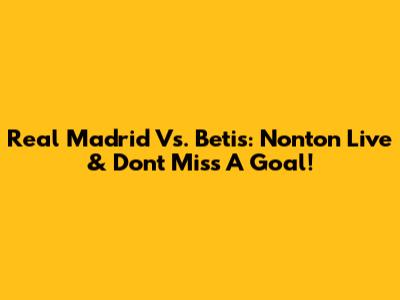 Real Madrid Vs. Betis: Nonton Live & Don't Miss A Goal!