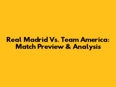Real Madrid Vs. Team America: Match Preview & Analysis