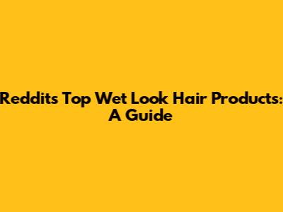 Reddit's Top Wet Look Hair Products: A Guide