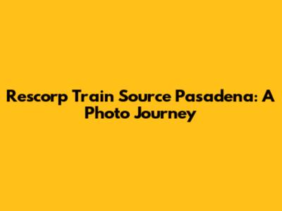 Rescorp Train Source Pasadena: A Photo Journey