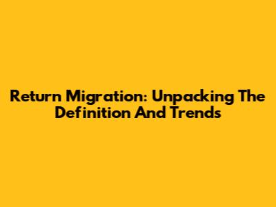 Return Migration: Unpacking The Definition And Trends