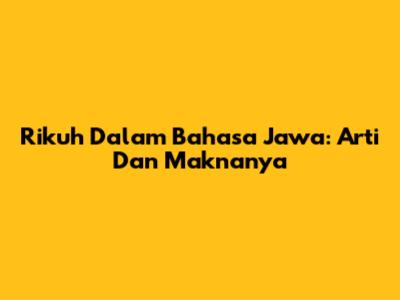 Rikuh Dalam Bahasa Jawa: Arti Dan Maknanya