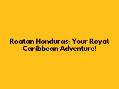 Roatan Honduras: Your Royal Caribbean Adventure!