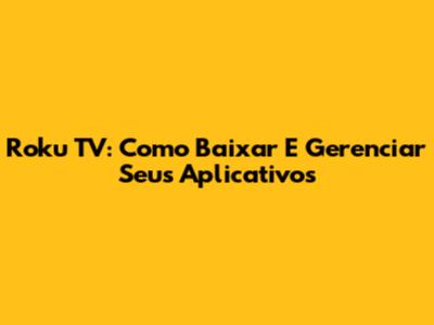 Roku TV: Como Baixar E Gerenciar Seus Aplicativos