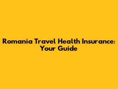 Romania Travel Health Insurance: Your Guide