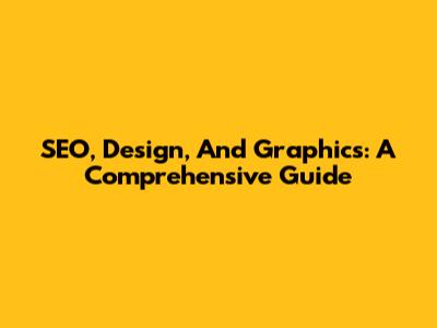 SEO, Design, And Graphics: A Comprehensive Guide