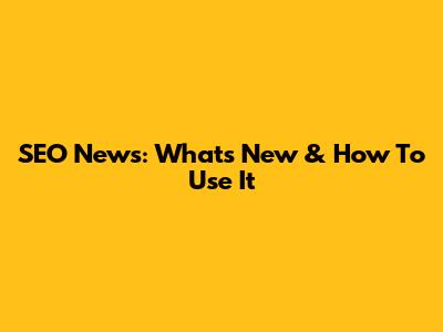 SEO News: What's New & How To Use It