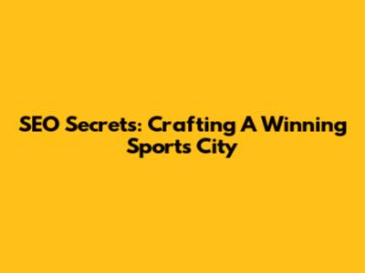SEO Secrets: Crafting A Winning Sports City