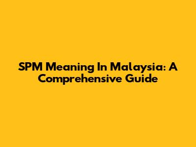 SPM Meaning In Malaysia: A Comprehensive Guide