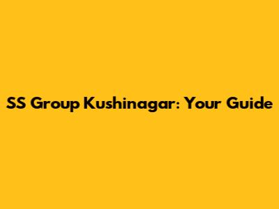 SS Group Kushinagar: Your Guide