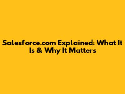 Salesforce.com Explained: What It Is & Why It Matters