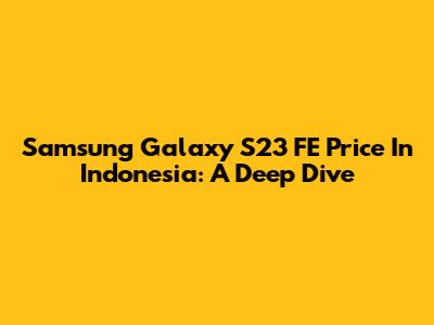 Samsung Galaxy S23 FE Price In Indonesia: A Deep Dive