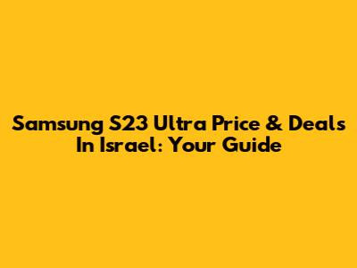 Samsung S23 Ultra Price & Deals In Israel: Your Guide