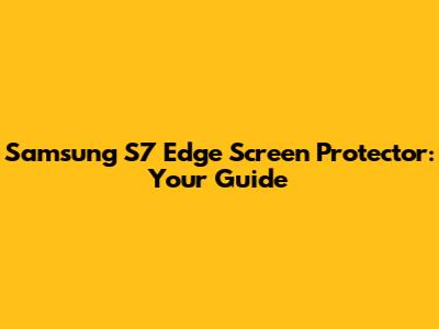 Samsung S7 Edge Screen Protector: Your Guide