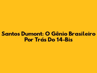 Santos Dumont: O Gênio Brasileiro Por Trás Do 14-Bis