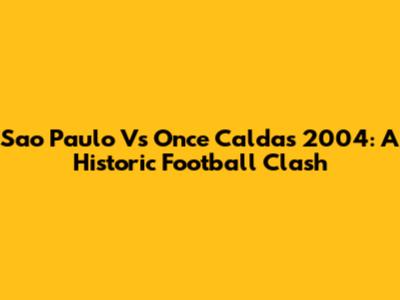 Sao Paulo Vs Once Caldas 2004: A Historic Football Clash