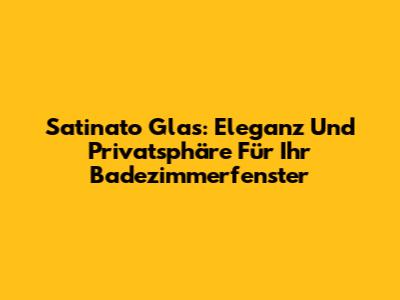 Satinato Glas: Eleganz Und Privatsphäre Für Ihr Badezimmerfenster