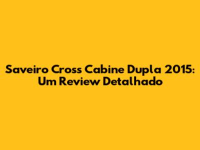 Saveiro Cross Cabine Dupla 2015: Um Review Detalhado