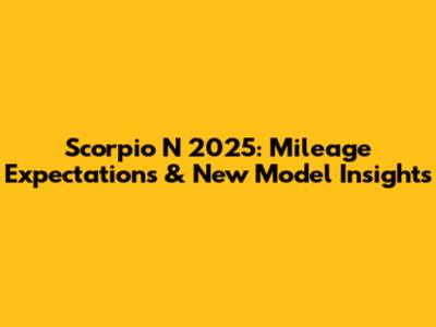 Scorpio N 2025: Mileage Expectations & New Model Insights