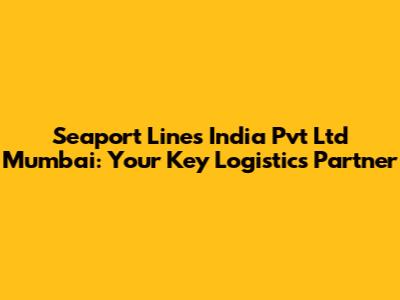 Seaport Lines India Pvt Ltd Mumbai: Your Key Logistics Partner