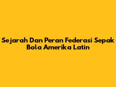 Sejarah Dan Peran Federasi Sepak Bola Amerika Latin