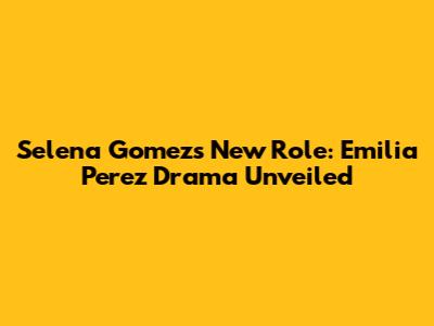 Selena Gomez's New Role: "Emilia Perez" Drama Unveiled