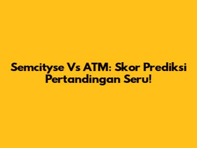 Semcityse Vs ATM: Skor Prediksi Pertandingan Seru!