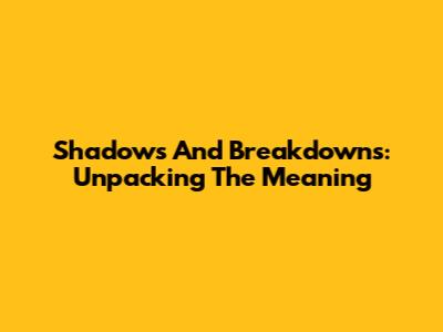 Shadows And Breakdowns: Unpacking The Meaning
