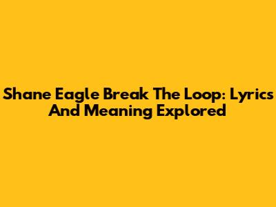 Shane Eagle Break The Loop: Lyrics And Meaning Explored