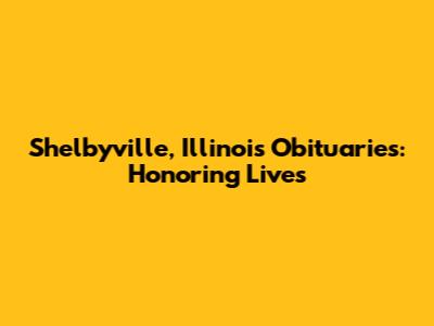 Shelbyville, Illinois Obituaries: Honoring Lives