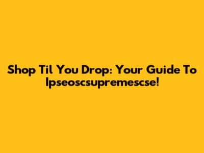 Shop 'Til You Drop: Your Guide To Ipseoscsupremescse!