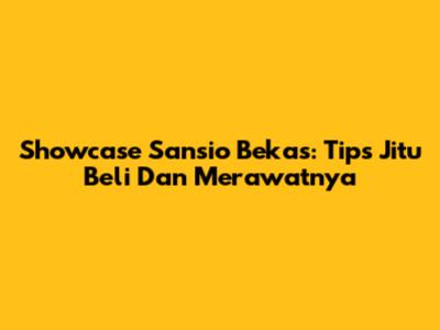 Showcase Sansio Bekas: Tips Jitu Beli Dan Merawatnya