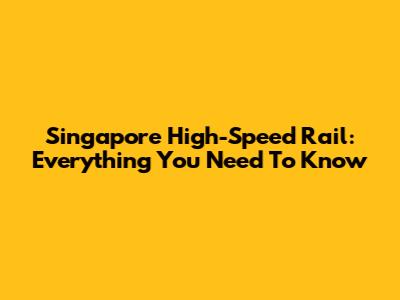 Singapore High-Speed Rail: Everything You Need To Know