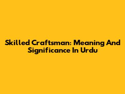 Skilled Craftsman: Meaning And Significance In Urdu